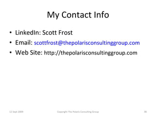 My Contact Info LinkedIn: Scott Frost Email:  [email_address] Web Site:  http://thepolarisconsultinggroup.com 12 Sept 2009 Copyright The Polaris Consulting Group 