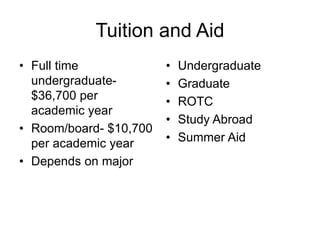 Tuition and Aid
• Full time
undergraduate-
$36,700 per
academic year
• Room/board- $10,700
per academic year
• Depends on major
• Undergraduate
• Graduate
• ROTC
• Study Abroad
• Summer Aid
 