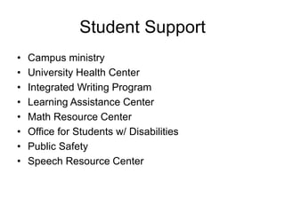 Student Support
• Campus ministry
• University Health Center
• Integrated Writing Program
• Learning Assistance Center
• Math Resource Center
• Office for Students w/ Disabilities
• Public Safety
• Speech Resource Center
 