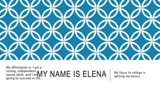 MY NAME IS ELENA My focus in college is
getting my basics.
My affirmation is: I am a
strong, independent,
young adult, and I am
going to succeed in life.
 