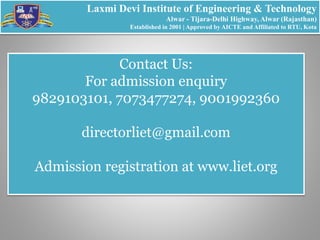 Laxmi Devi Institute of Engineering & Technology
Alwar - Tijara-Delhi Highway, Alwar (Rajasthan)
Established in 2001 | Approved by AICTE and Affiliated to RTU, Kota
Contact Us:
For admission enquiry
9829103101, 7073477274, 9001992360
directorliet@gmail.com
Admission registration at www.liet.org
 