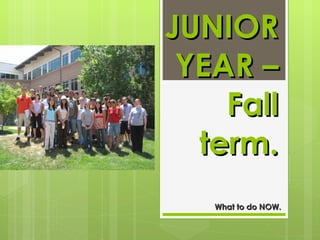 JUNIOR YEAR – Fall term. What to do NOW.  