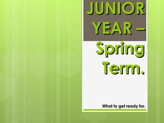 JUNIOR YEAR – Spring Term. What to get ready for. 