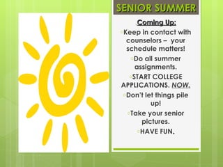SENIOR SUMMER Coming Up: Keep in contact with counselors –  your schedule matters! Do all summer assignments. START COLLEGE APPLICATIONS.  NOW. Don’t let things pile up! Take your senior pictures. HAVE FUN . 