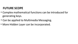 FUTURE SCOPE
• Complex mathematical functions can be introduced for
generating keys.
• More Hidden Layer can be incorporated.
• Can be applied to Multimedia Messaging.
 