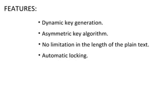 FEATURES:
• Dynamic key generation.
• Asymmetric key algorithm.
• No limitation in the length of the plain text.
• Automatic locking.
 