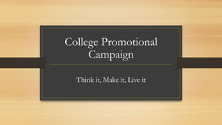 College Promotional
Campaign
Think it, Make it, Live it
 