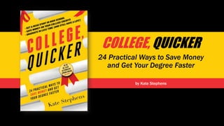 by Kate Stephens
COLLEGE, QUICKER
24 Practical Ways to Save Money
and Get Your Degree Faster
 