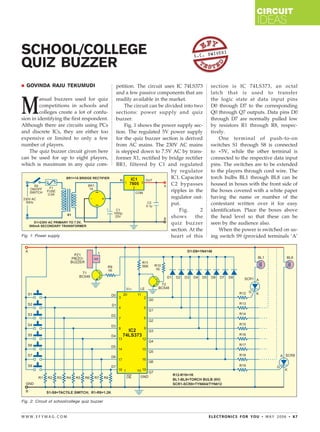 CIRCUIT
                                                                                                                IDEAS

SCHOOL/COLLEGE                                                                      S.C. DW
                                                                                           IVEDI

QUIZ BUZZER
  GOVINDA RAJU TEKUMUDI                         petition. The circuit uses IC 74LS373       section is IC 74LS373, an octal
                                                and a few passive components that are       latch that is used to transfer


M
         anual buzzers used for quiz            readily available in the market.            the logic state at data input pins
         competitions in schools and                The circuit can be divided into two     D0 through D7 to the corresponding
         colleges create a lot of confu-        sections: power supply and quiz             Q0 through Q7 outputs. Data pins D0
sion in identifying the first respondent.       buzzer.                                     through D7 are normally pulled low
Although there are circuits using PCs               Fig. 1 shows the power supply sec-      by resistors R1 through R8, respec-
and discrete ICs, they are either too           tion. The regulated 5V power supply         tively.
expensive or limited to only a few              for the quiz buzzer section is derived          One terminal of push-to-on
number of players.                              from AC mains. The 230V AC mains            switches S1 through S8 is connected
    The quiz buzzer circuit given here          is stepped down to 7.5V AC by trans-        to +5V, while the other terminal is
can be used for up to eight players,            former X1, rectified by bridge rectifier    connected to the respective data input
which is maximum in any quiz com-               BR1, filtered by C1 and regulated           pins. The switches are to be extended
                                                                          by regulator      to the players through cord wire. The
                                                                          IC1. Capacitor    torch bulbs BL1 through BL8 can be
                                                                          C2 bypasses       housed in boxes with the front side of
                                                                          ripples in the    the boxes covered with a white paper
                                                                          regulator out-    having the name or number of the
                                                                          put.              contestant written over it for easy
                                                                              Fig.      2   identification. Place the boxes above
                                                                          shows      the    the head level so that these can be
                                                                          quiz buzzer       seen by the audience also.
                                                                          section. At the       When the power is switched on us-
Fig. 1: Power supply                                                      heart of this     ing switch S9 (provided terminals ‘A’




Fig. 2: Circuit of school/college quiz buzzer


WWW.EFYMAG.COM                                                                              ELECTRONICS FOR YOU • MAY 2006 • 87




                                                                      CMYK
 