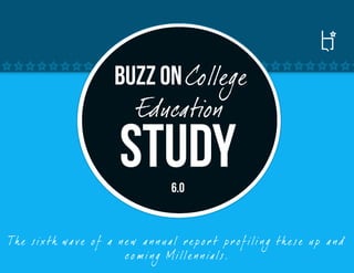 Buzz on College
                            Education
                            Study        6.0


Th e six th wa ve o f a n e w a n n ua l r e p o r t p r o f ili n g th e se u p a nd
                          c o m i n g Mille n n ia ls.
 