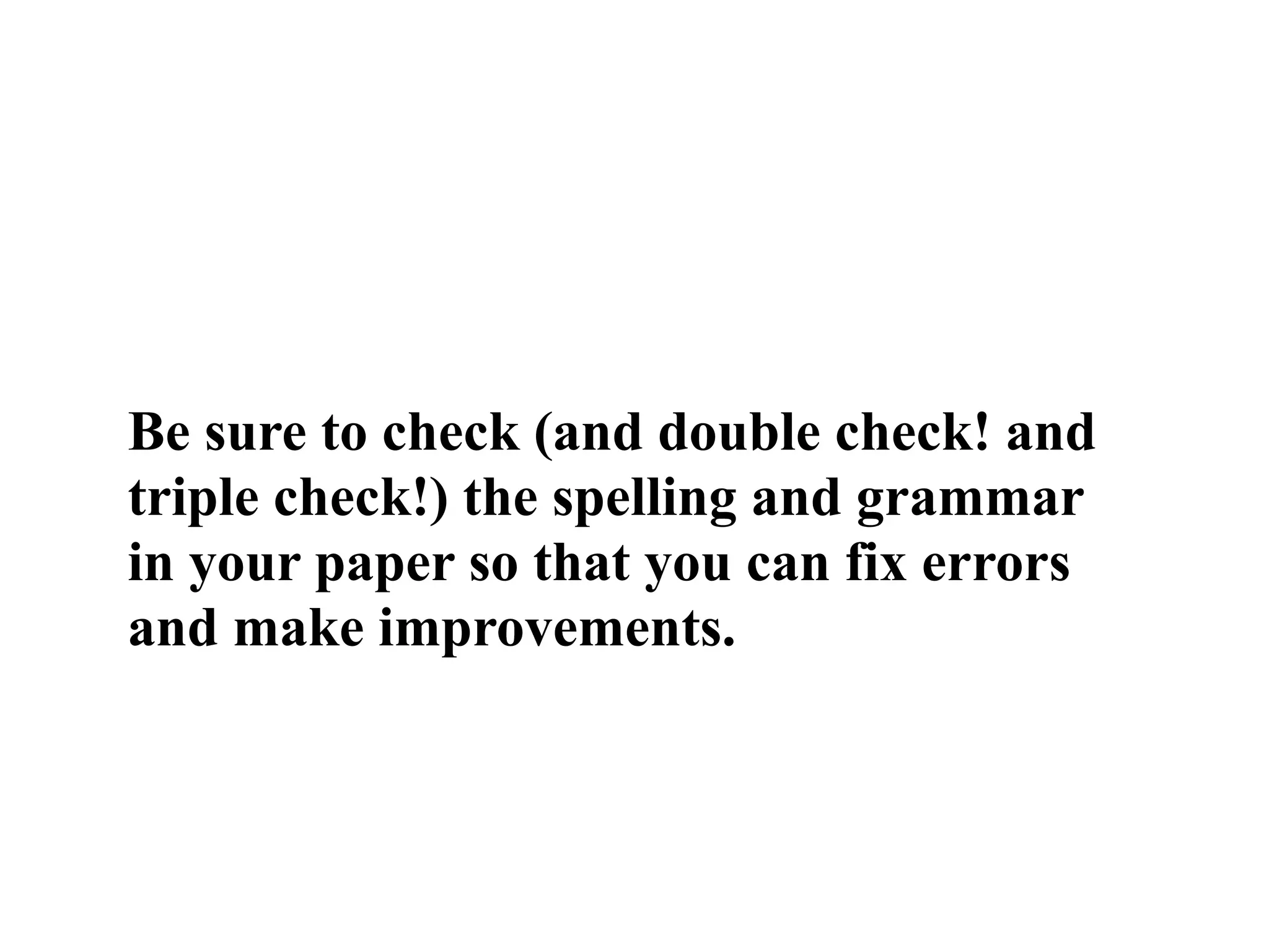 Be sure to check (and double check! and
triple check!) the spelling and grammar
in your paper so that you can fix errors
and make improvements.
