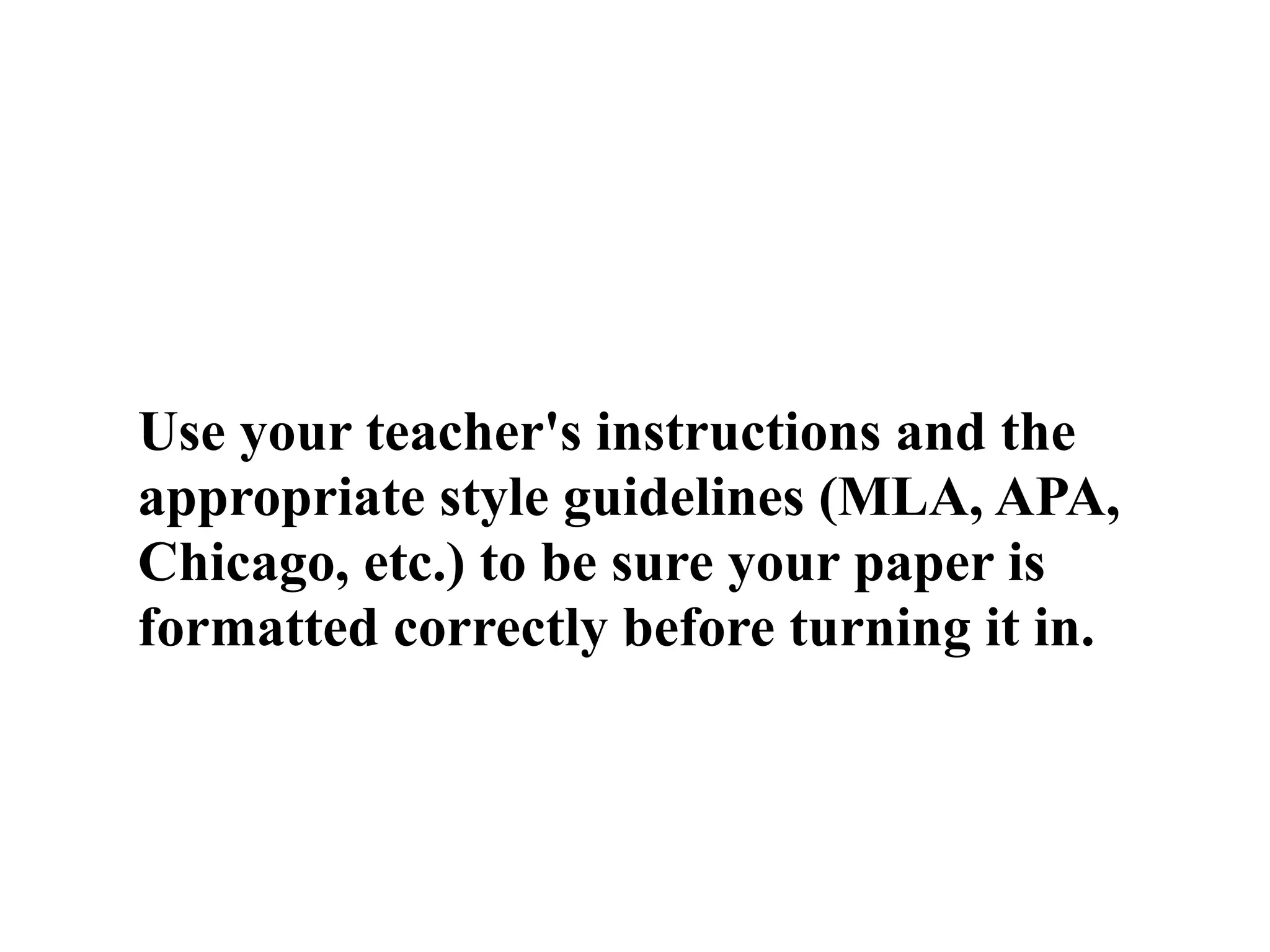 Use your teacher's instructions and the
appropriate style guidelines (MLA, APA,
Chicago, etc.) to be sure your paper is
formatted correctly before turning it in.