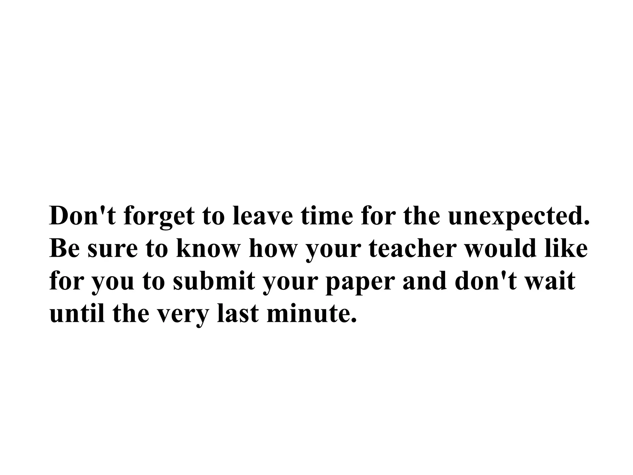 Don't forget to leave time for the unexpected.
Be sure to know how your teacher would like
for you to submit your paper and don't wait
until the very last minute.