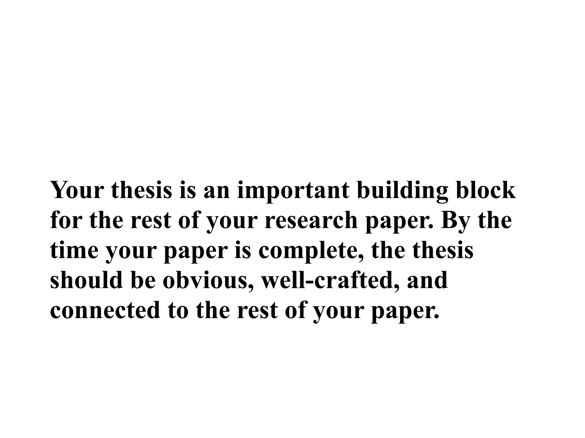 Your thesis is an important building block
for the rest of your research paper. By the
time your paper is complete, the thesis
should be obvious, well-crafted, and
connected to the rest of your paper.
