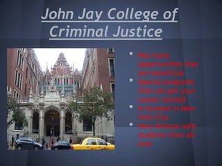 John Jay College of
 Criminal Justice
            •   Has many
                opportunities that
                are beneficial
            •   Special programs
                that can get your
                career started
            •   Is located in New
                York City
            •   Very diverse with
                students from all
                over
 