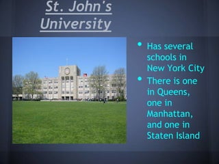St. John's
University
              •   Has several
                  schools in
                  New York City
              •   There is one
                  in Queens,
                  one in
                  Manhattan,
                  and one in
                  Staten Island
 