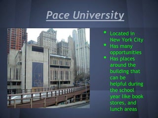 Pace University
           •   Located in
               New York City
           •   Has many
               opportunities
           •   Has places
               around the
               building that
               can be
               helpful during
               the school
               year like book
               stores, and
               lunch areas
 