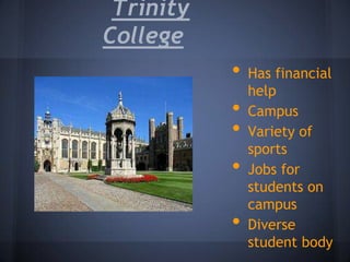 Trinity
College
           •   Has financial
               help
           •   Campus
           •   Variety of
               sports
           •   Jobs for
               students on
               campus
           •   Diverse
               student body
 
