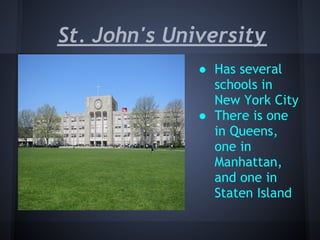 St. John's University
              ● Has several
                schools in
                New York City
              ● There is one
                in Queens,
                one in
                Manhattan,
                and one in
                Staten Island
 