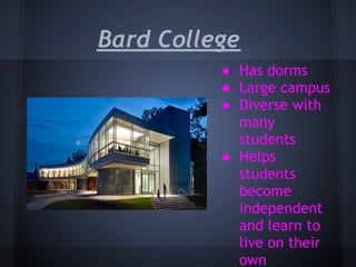 Bard College
          ● Has dorms
          ● Large campus
          ● Diverse with
            many
            students
          ● Helps
            students
            become
            independent
            and learn to
            live on their
            own
 