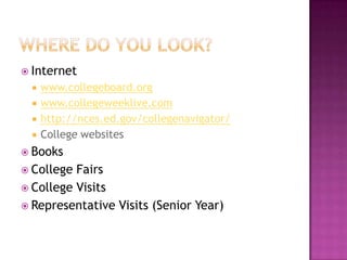  Internet
     www.collegeboard.org
     www.collegeweeklive.com
     http://nces.ed.gov/collegenavigator/
     College websites
 Books
 College Fairs
 College Visits
 Representative Visits (Senior Year)
 