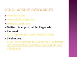  www.fafsa.gov
 www.scholarships.com
 www.fastweb.com
 Twitter: #campuschat #collegecash
 Pinterest:
  http://pinterest.com/aidscholarship/
 Livebinders:
  http://www.livebinders.com/shelf/search?te
  rms=scholarship&search%5Btype%5D=0&com
  mit=Search
 