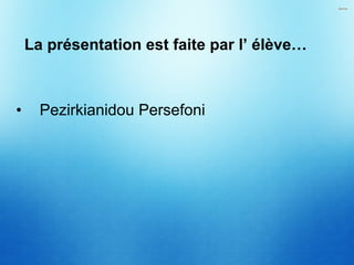 • Pezirkianidou Persefoni
La présentation est faite par l’ élève…