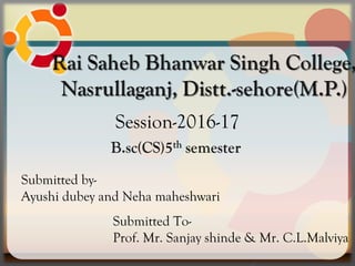 Session-2016-17
Submitted by-
Ayushi dubey and Neha maheshwari
Submitted To-
Prof. Mr. Sanjay shinde & Mr. C.L.Malviya
 