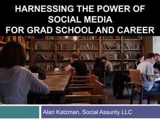 HARNESSING THE POWER OF
SOCIAL MEDIA
FOR GRAD SCHOOL AND CAREER
Alan Katzman, Social Assurity LLC
 