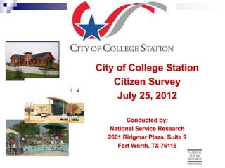 City of College Station
    Citizen Survey
     July 25, 2012

        Conducted by:
   National Service Research
  2601 Ridgmar Plaza, Suite 9
     Fort Worth, TX 76116
 