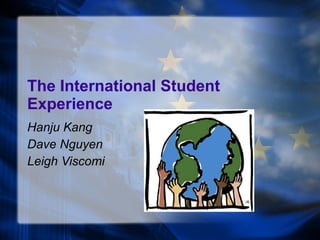 The International Student Experience Hanju Kang Dave Nguyen Leigh Viscomi 