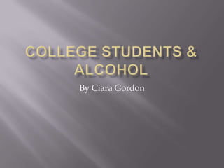 College Students & Alcohol By Ciara Gordon 