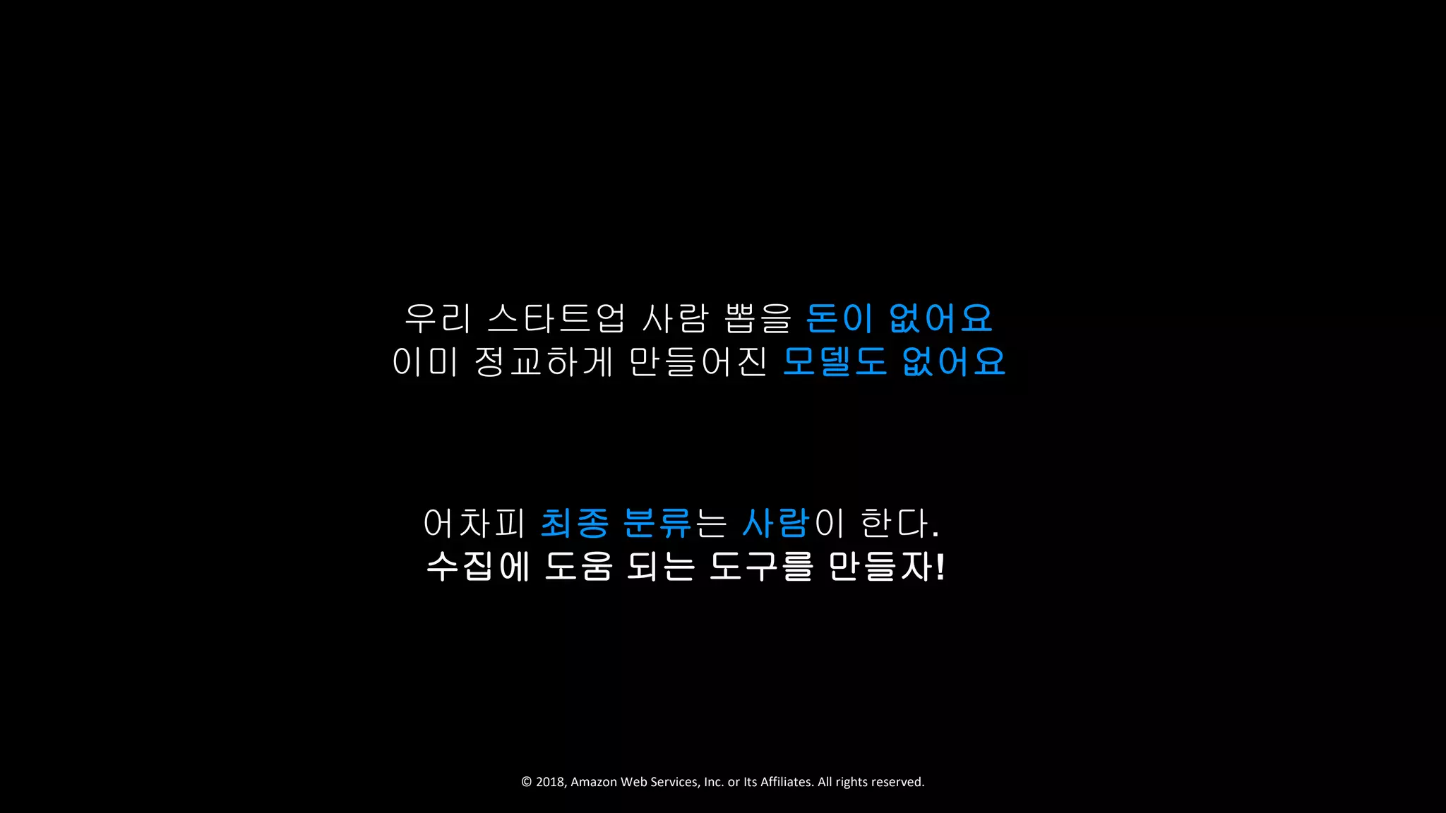 © 2018, Amazon Web Services, Inc. or Its Affiliates. All rights reserved.
우리 스타트업 사람 뽑을 돈이 없어요
이미 정교하게 만들어진 모델도 없어요
어차피 최종 분류는 사람이 한다.
수집에 도움 되는 도구를 만들자!
 