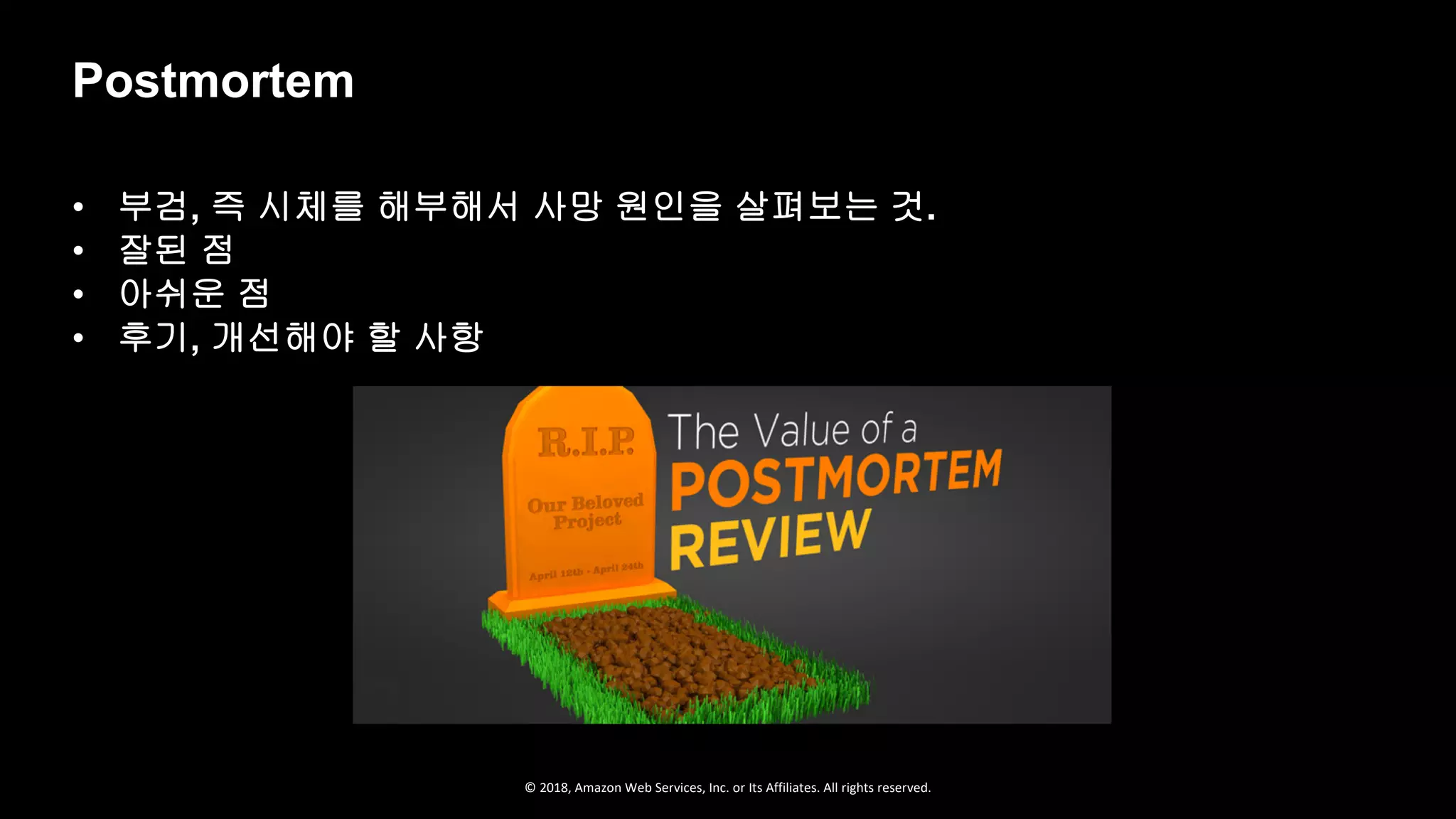 © 2018, Amazon Web Services, Inc. or Its Affiliates. All rights reserved.
• 부검, 즉 시체를 해부해서 사망 원인을 살펴보는 것.
• 잘된 점
• 아쉬운 점
• 후기, 개선해야 할 사항
Postmortem
 