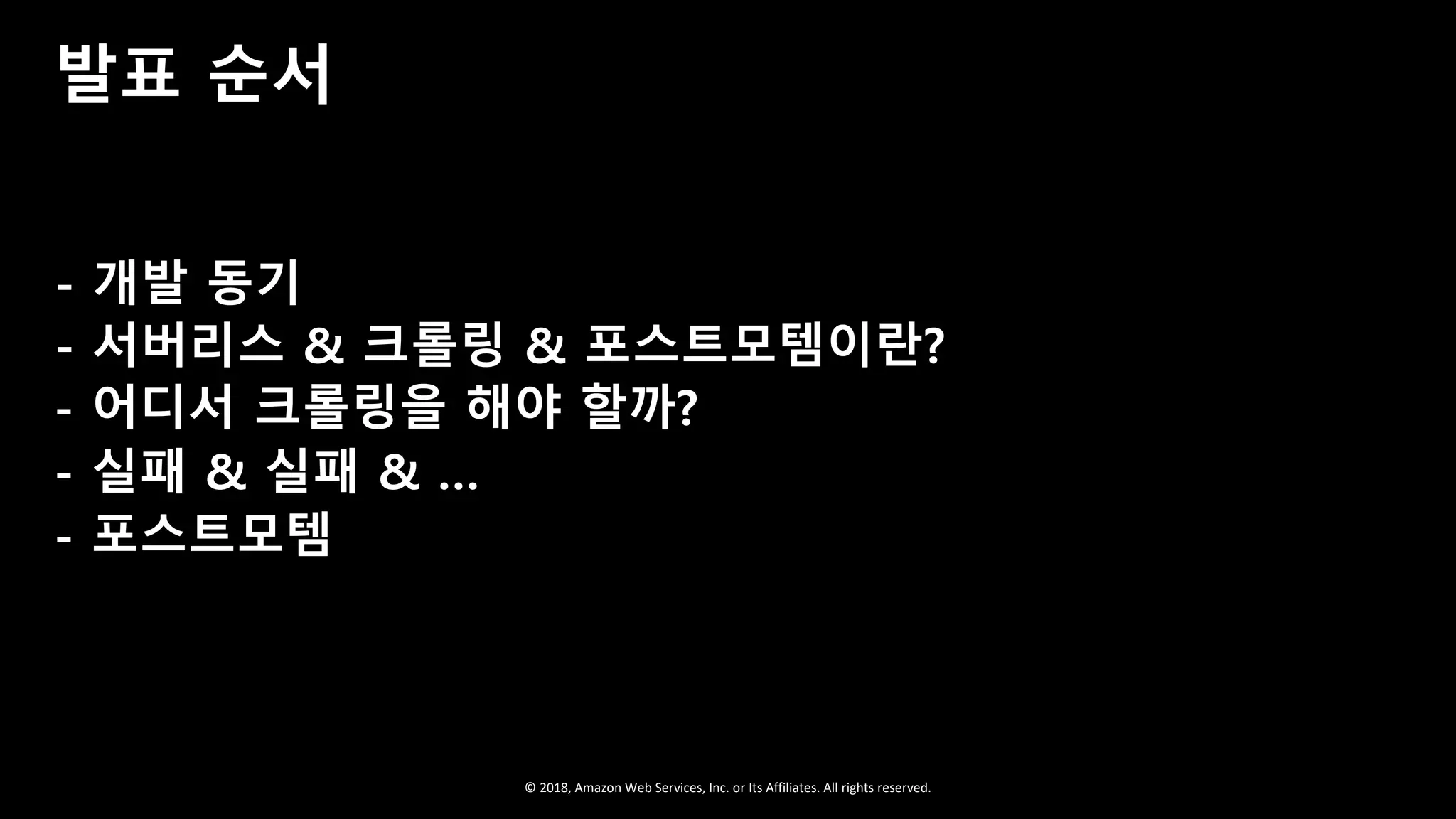© 2018, Amazon Web Services, Inc. or Its Affiliates. All rights reserved.
- 개발 동기
- 서버리스 & 크롤링 & 포스트모템이란?
- 어디서 크롤링을 해야 할까?
- 실패 & 실패 & …
- 포스트모템
발표 순서
 