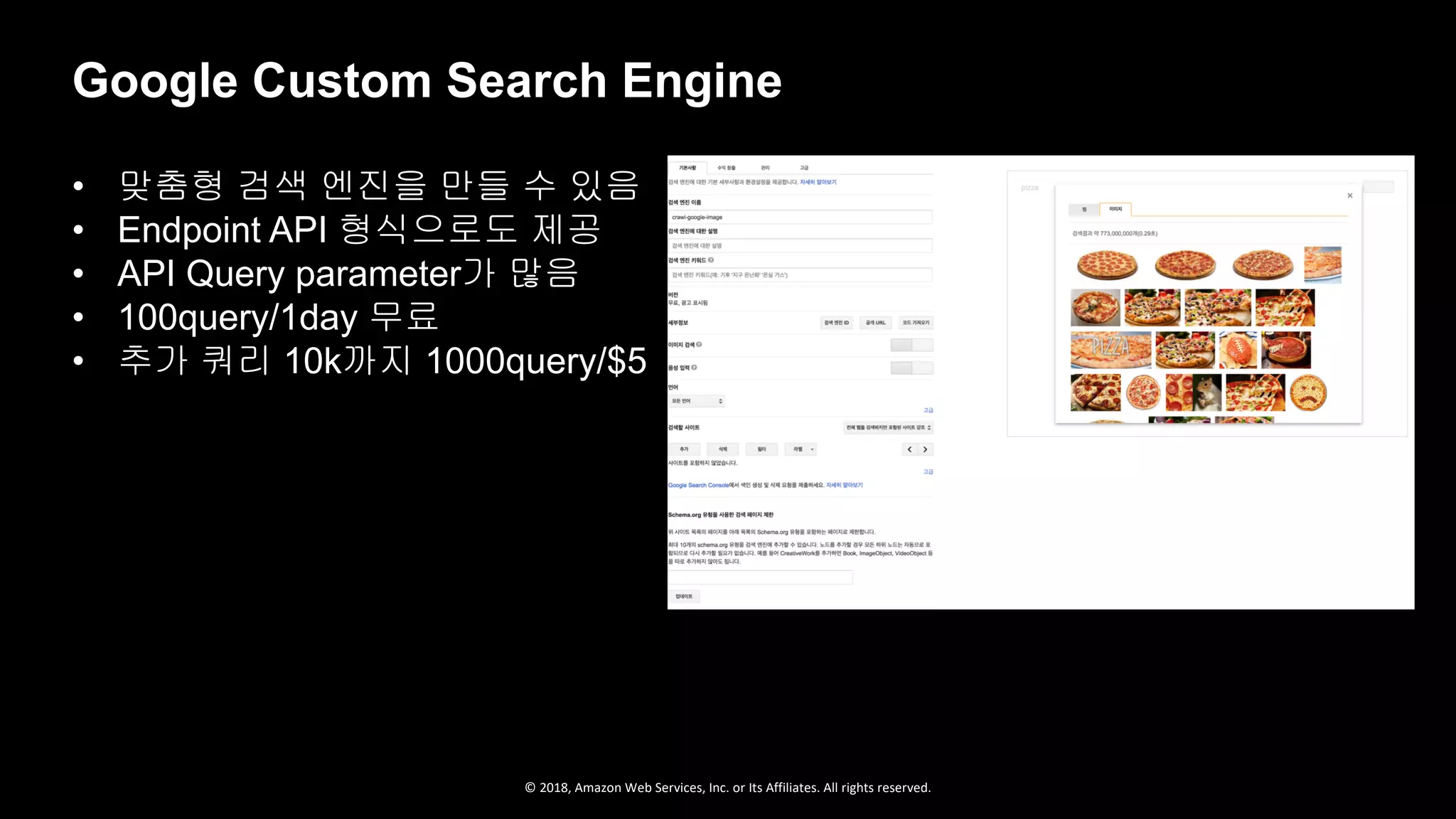 © 2018, Amazon Web Services, Inc. or Its Affiliates. All rights reserved.
Google Custom Search Engine
• 맞춤형 검색 엔진을 만들 수 있음
• Endpoint API 형식으로도 제공
• API Query parameter가 많음
• 100query/1day 무료
• 추가 쿼리 10k까지 1000query/$5
 