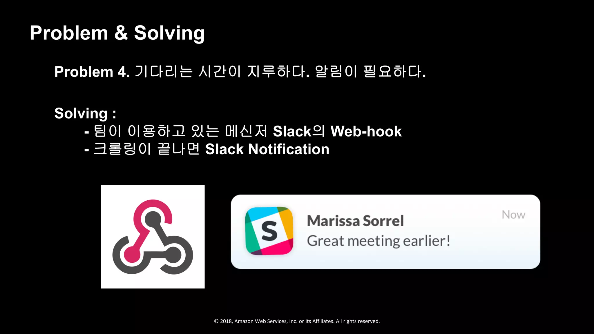 © 2018, Amazon Web Services, Inc. or Its Affiliates. All rights reserved.
Problem & Solving
Problem 4. 기다리는 시간이 지루하다. 알림이 필요하다.
Solving :
- 팀이 이용하고 있는 메신저 Slack의 Web-hook
- 크롤링이 끝나면 Slack Notification
 