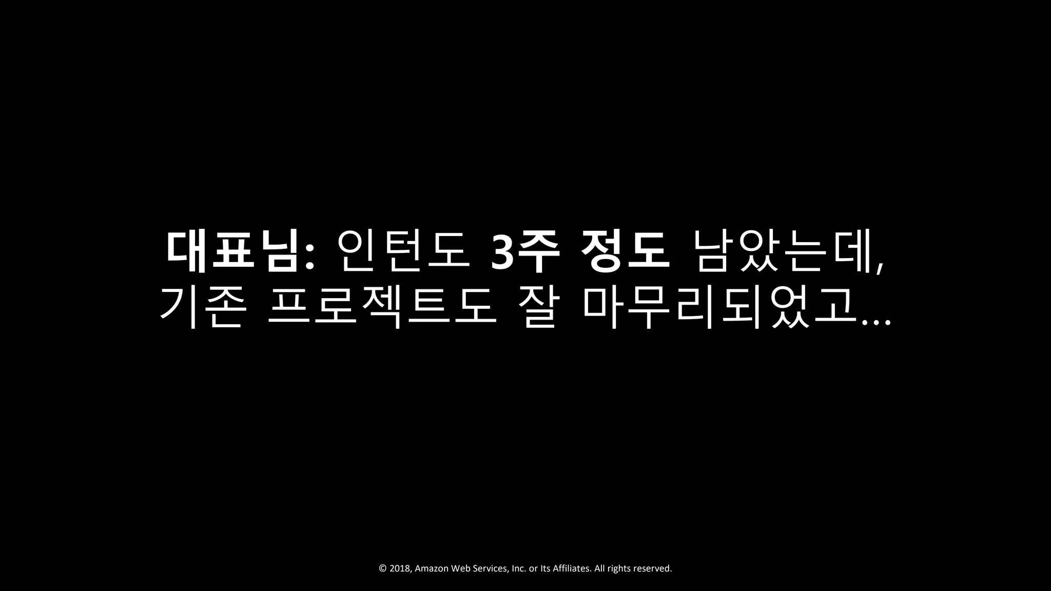 © 2018, Amazon Web Services, Inc. or Its Affiliates. All rights reserved.
대표님: 인턴도 3주 정도 남았는데,
기존 프로젝트도 잘 마무리되었고…
 