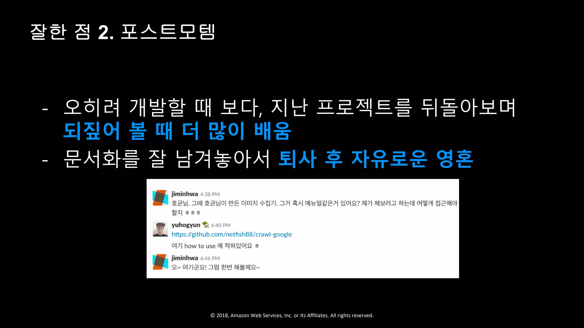 © 2018, Amazon Web Services, Inc. or Its Affiliates. All rights reserved.
- 오히려 개발할 때 보다, 지난 프로젝트를 뒤돌아보며
되짚어 볼 때 더 많이 배움
- 문서화를 잘 남겨놓아서 퇴사 후 자유로운 영혼
잘한 점 2. 포스트모템
 