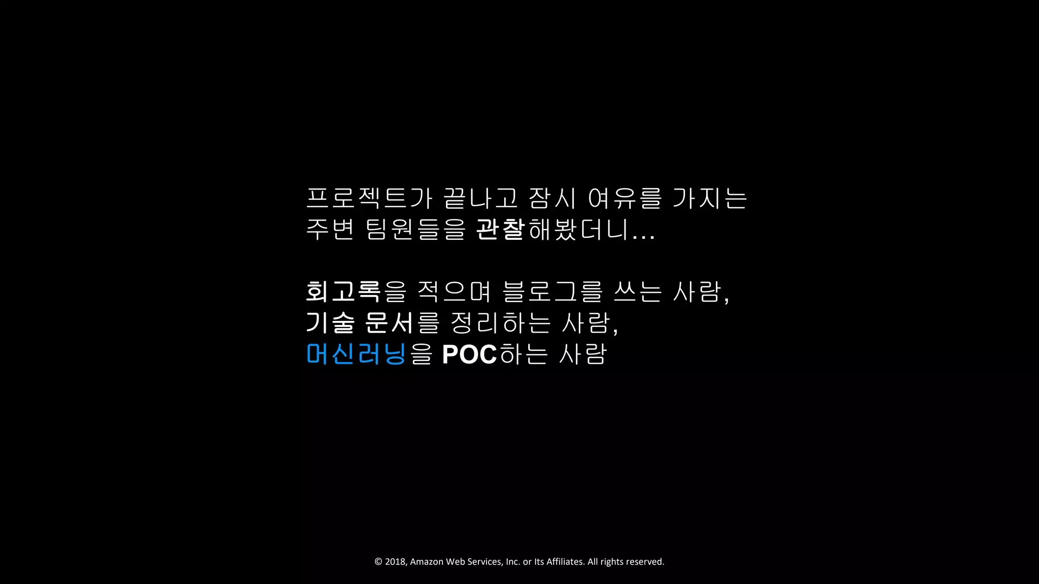 © 2018, Amazon Web Services, Inc. or Its Affiliates. All rights reserved.
프로젝트가 끝나고 잠시 여유를 가지는
주변 팀원들을 관찰해봤더니…
회고록을 적으며 블로그를 쓰는 사람,
기술 문서를 정리하는 사람,
머신러닝을 POC하는 사람
 