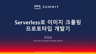 © 2018, Amazon Web Services, Inc. or Its Affiliates. All rights reserved.
유호균
AWS KRUG STUDENT SUPPORT GROUP
Serverless로 이미지 크롤링
프로토타입 개발기
 