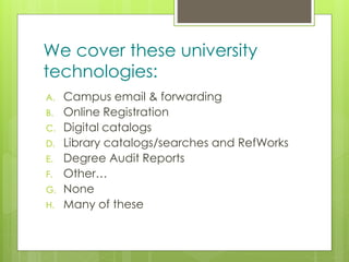 z
We cover these university
technologies:
A. Campus email & forwarding
B. Online Registration
C. Digital catalogs
D. Library catalogs/searches and RefWorks
E. Degree Audit Reports
F. Other…
G. None
H. Many of these
 