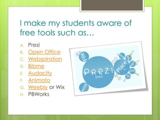 z
I make my students aware of
free tools such as…
A. Prezi
B. Open Office
C. Webspiration
D. Bibme
E. Audacity
F. Animoto
G. Weebly or Wix
H. PBWorks
 