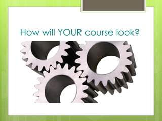 z
How will YOUR course look?
 
