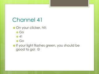 z
Channel 41
 On your clicker, hit:
 Go
 41
 Go
 If your light flashes green, you should be
good to go! 
 