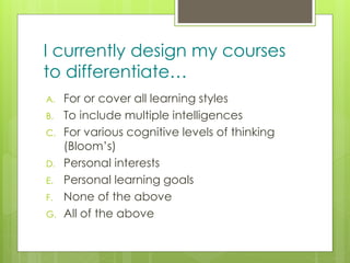 z
I currently design my courses
to differentiate…
A. For or cover all learning styles
B. To include multiple intelligences
C. For various cognitive levels of thinking
(Bloom’s)
D. Personal interests
E. Personal learning goals
F. None of the above
G. All of the above
 