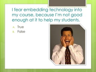 z
I fear embedding technology into
my course, because I’m not good
enough at it to help my students.
A. True
B. False
 