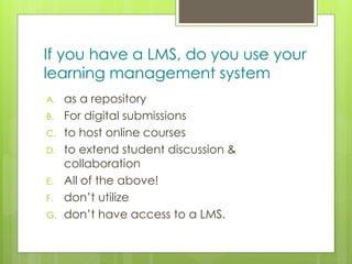 z
If you have a LMS, do you use your
learning management system
A. as a repository
B. For digital submissions
C. to host online courses
D. to extend student discussion &
collaboration
E. All of the above!
F. don’t utilize
G. don’t have access to a LMS.
 