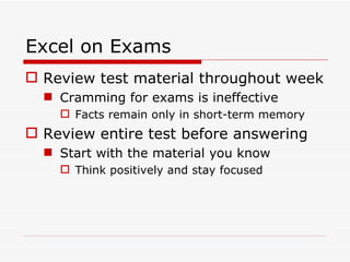 Excel on Exams Review test material throughout week Cramming for exams is ineffective Facts remain only in short-term memory Review entire test before answering Start with the material you know Think positively and stay focused 