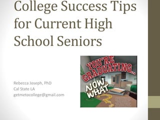 College Success Tips
for Current High
School Seniors
Rebecca Joseph, PhD
Cal State LA
getmetocollege@gmail.com
 